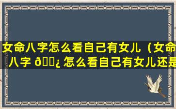 女命八字怎么看自己有女儿（女命八字 🌿 怎么看自己有女儿还是儿子）